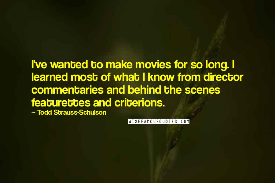 Todd Strauss-Schulson Quotes: I've wanted to make movies for so long. I learned most of what I know from director commentaries and behind the scenes featurettes and criterions.