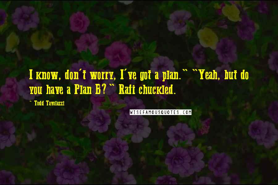 Todd Tavolazzi Quotes: I know, don't worry, I've got a plan." "Yeah, but do you have a Plan B?" Rafi chuckled.