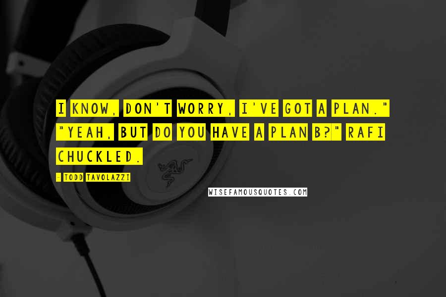 Todd Tavolazzi Quotes: I know, don't worry, I've got a plan." "Yeah, but do you have a Plan B?" Rafi chuckled.