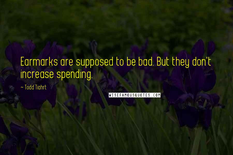 Todd Tiahrt Quotes: Earmarks are supposed to be bad. But they don't increase spending.