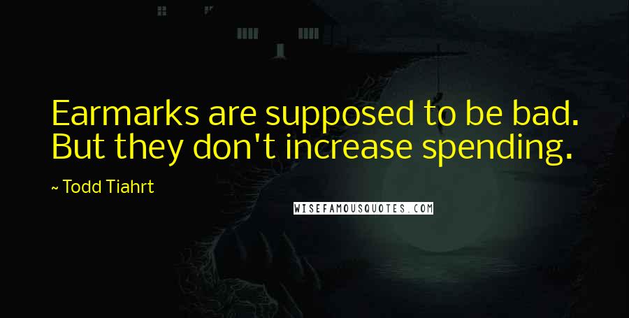 Todd Tiahrt Quotes: Earmarks are supposed to be bad. But they don't increase spending.