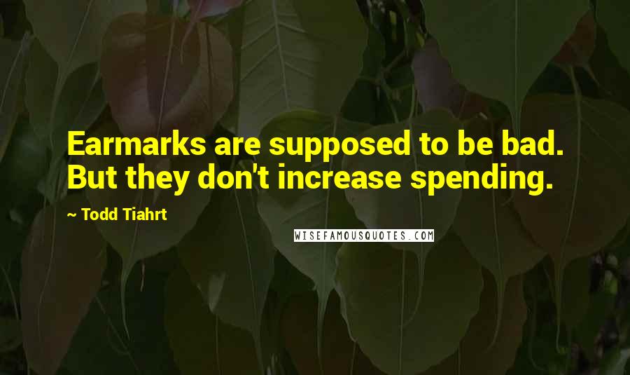 Todd Tiahrt Quotes: Earmarks are supposed to be bad. But they don't increase spending.