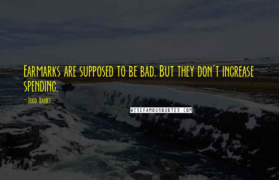 Todd Tiahrt Quotes: Earmarks are supposed to be bad. But they don't increase spending.