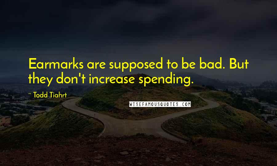 Todd Tiahrt Quotes: Earmarks are supposed to be bad. But they don't increase spending.