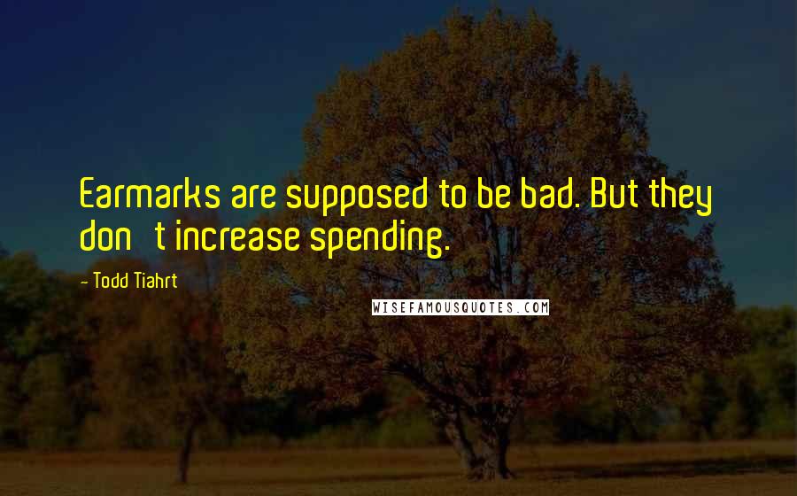 Todd Tiahrt Quotes: Earmarks are supposed to be bad. But they don't increase spending.