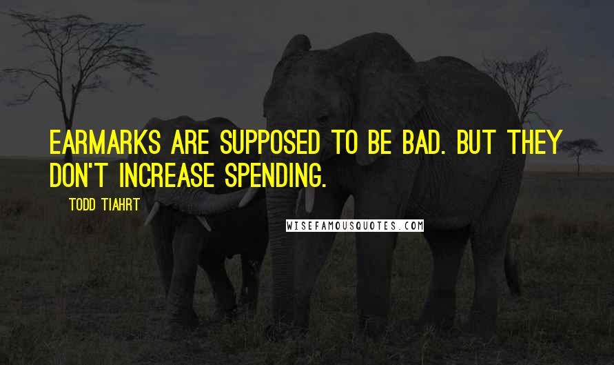 Todd Tiahrt Quotes: Earmarks are supposed to be bad. But they don't increase spending.