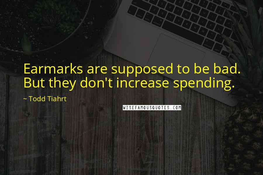 Todd Tiahrt Quotes: Earmarks are supposed to be bad. But they don't increase spending.