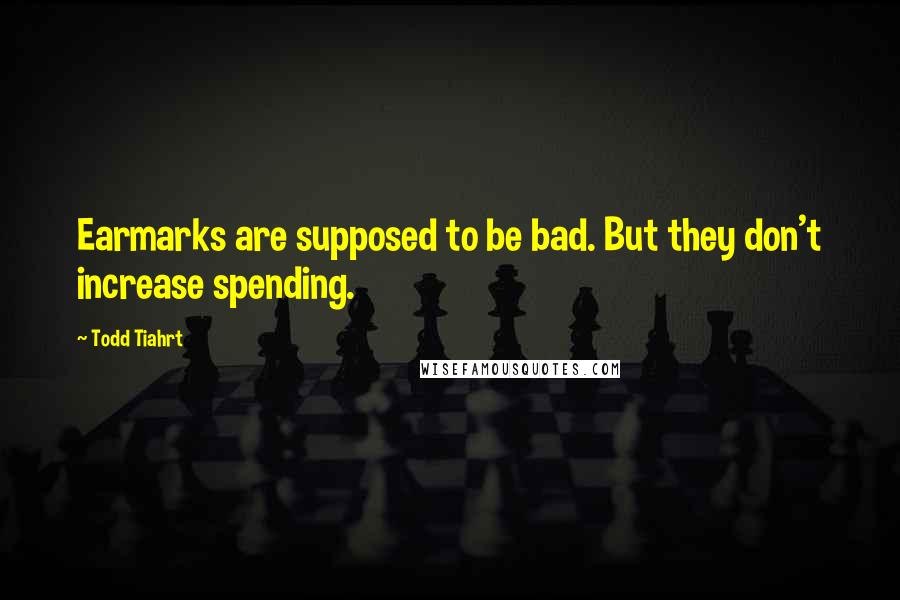 Todd Tiahrt Quotes: Earmarks are supposed to be bad. But they don't increase spending.