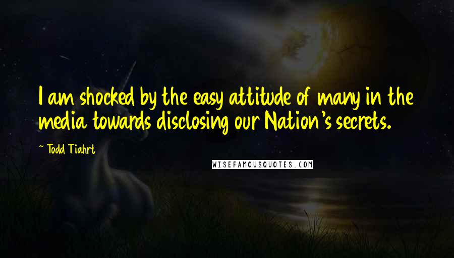 Todd Tiahrt Quotes: I am shocked by the easy attitude of many in the media towards disclosing our Nation's secrets.