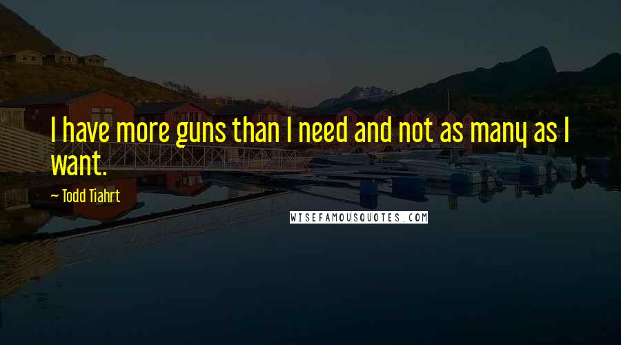 Todd Tiahrt Quotes: I have more guns than I need and not as many as I want.