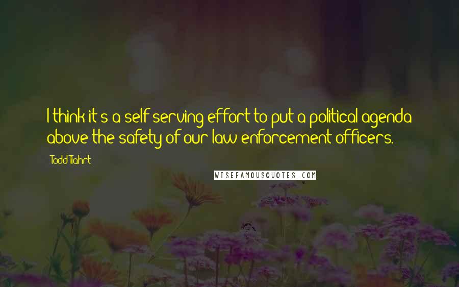 Todd Tiahrt Quotes: I think it's a self-serving effort to put a political agenda above the safety of our law enforcement officers.