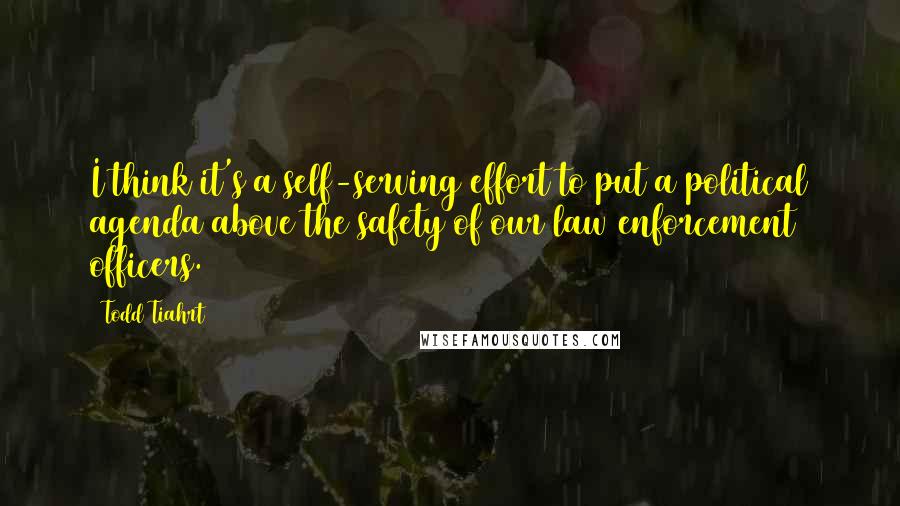 Todd Tiahrt Quotes: I think it's a self-serving effort to put a political agenda above the safety of our law enforcement officers.