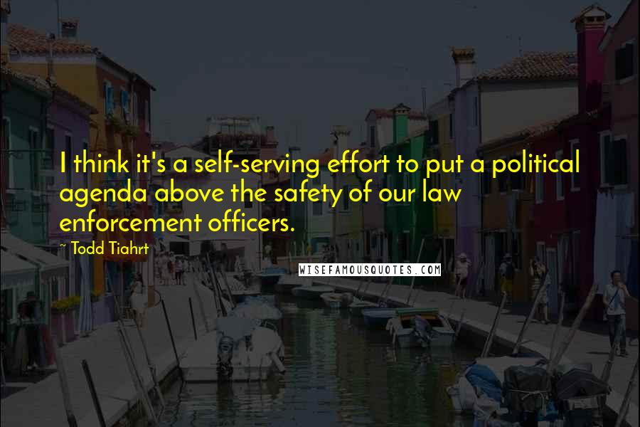 Todd Tiahrt Quotes: I think it's a self-serving effort to put a political agenda above the safety of our law enforcement officers.