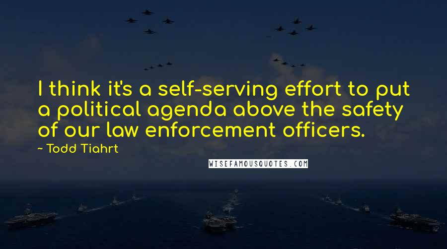 Todd Tiahrt Quotes: I think it's a self-serving effort to put a political agenda above the safety of our law enforcement officers.