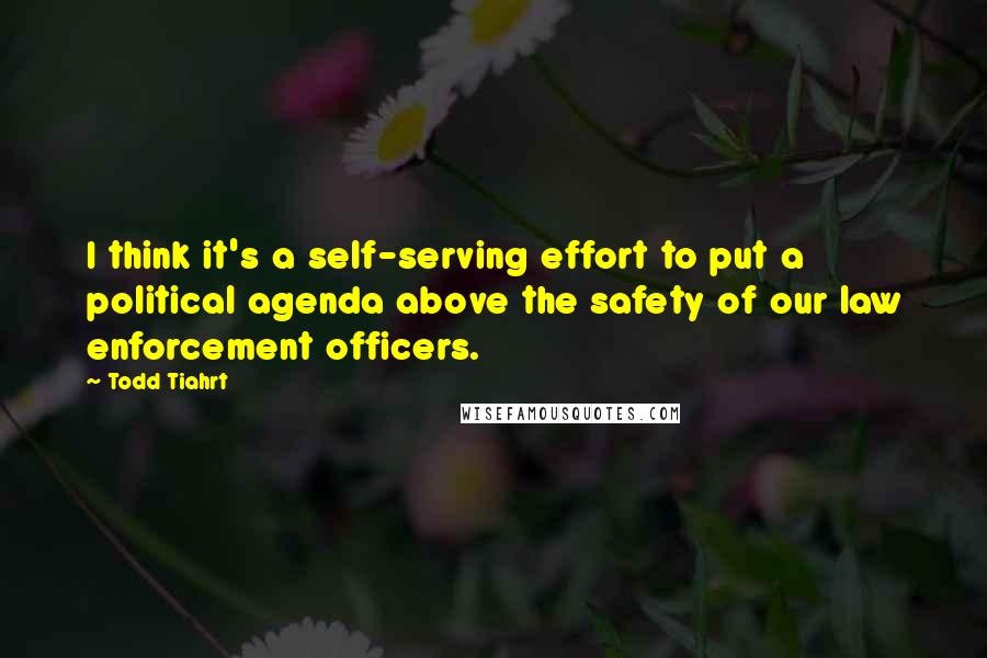 Todd Tiahrt Quotes: I think it's a self-serving effort to put a political agenda above the safety of our law enforcement officers.