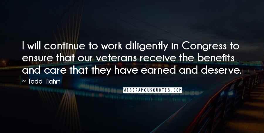 Todd Tiahrt Quotes: I will continue to work diligently in Congress to ensure that our veterans receive the benefits and care that they have earned and deserve.