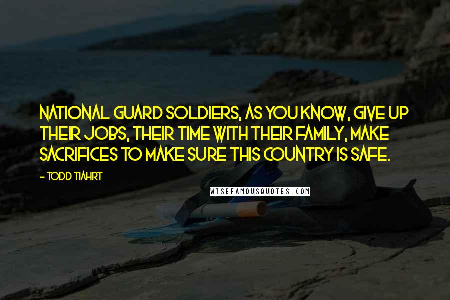 Todd Tiahrt Quotes: National Guard soldiers, as you know, give up their jobs, their time with their family, make sacrifices to make sure this country is safe.