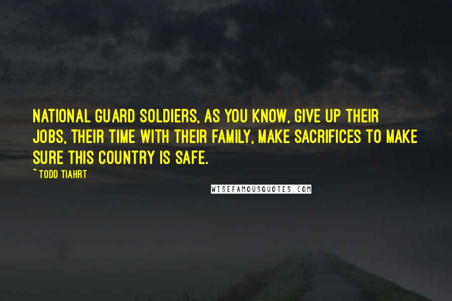 Todd Tiahrt Quotes: National Guard soldiers, as you know, give up their jobs, their time with their family, make sacrifices to make sure this country is safe.