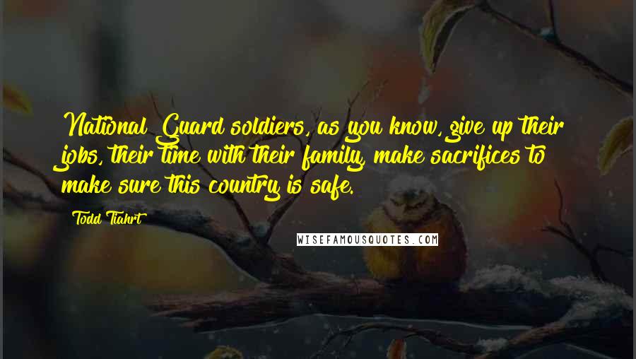 Todd Tiahrt Quotes: National Guard soldiers, as you know, give up their jobs, their time with their family, make sacrifices to make sure this country is safe.