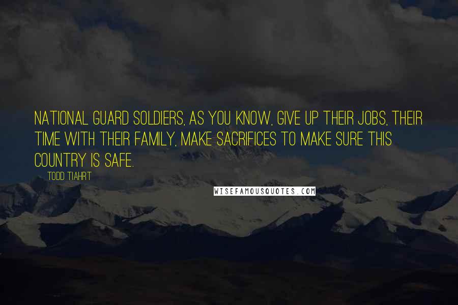 Todd Tiahrt Quotes: National Guard soldiers, as you know, give up their jobs, their time with their family, make sacrifices to make sure this country is safe.