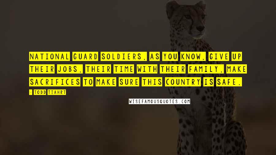 Todd Tiahrt Quotes: National Guard soldiers, as you know, give up their jobs, their time with their family, make sacrifices to make sure this country is safe.