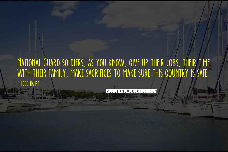 Todd Tiahrt Quotes: National Guard soldiers, as you know, give up their jobs, their time with their family, make sacrifices to make sure this country is safe.