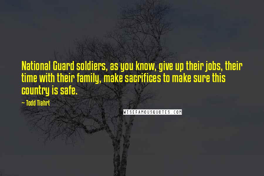 Todd Tiahrt Quotes: National Guard soldiers, as you know, give up their jobs, their time with their family, make sacrifices to make sure this country is safe.