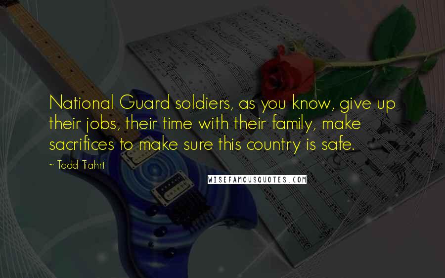 Todd Tiahrt Quotes: National Guard soldiers, as you know, give up their jobs, their time with their family, make sacrifices to make sure this country is safe.