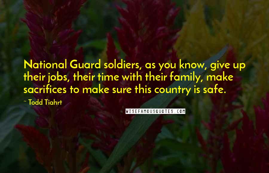 Todd Tiahrt Quotes: National Guard soldiers, as you know, give up their jobs, their time with their family, make sacrifices to make sure this country is safe.