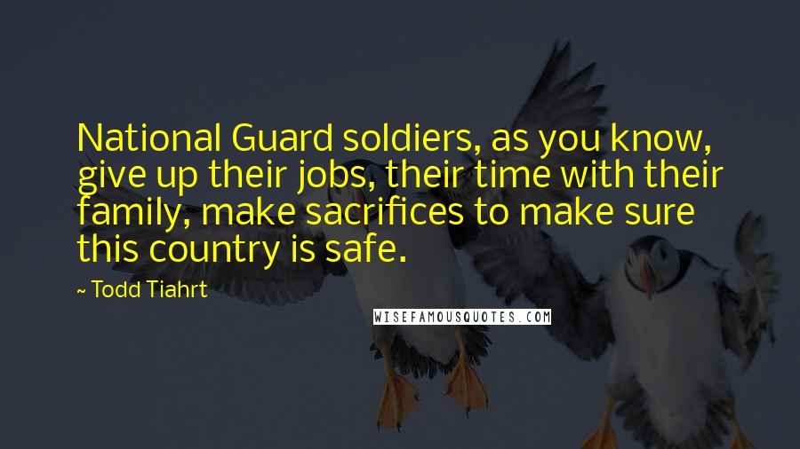 Todd Tiahrt Quotes: National Guard soldiers, as you know, give up their jobs, their time with their family, make sacrifices to make sure this country is safe.