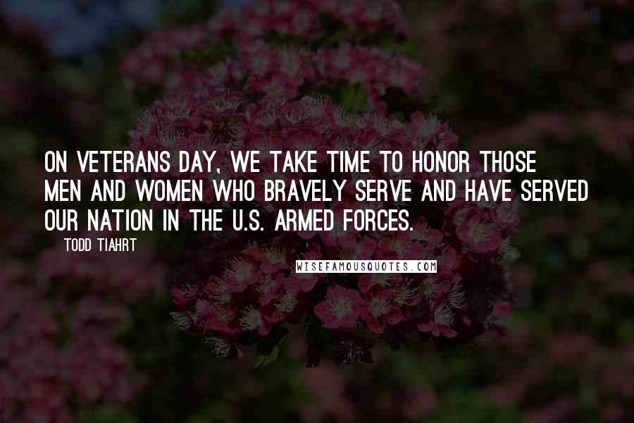 Todd Tiahrt Quotes: On Veterans Day, we take time to honor those men and women who bravely serve and have served our nation in the U.S. Armed Forces.