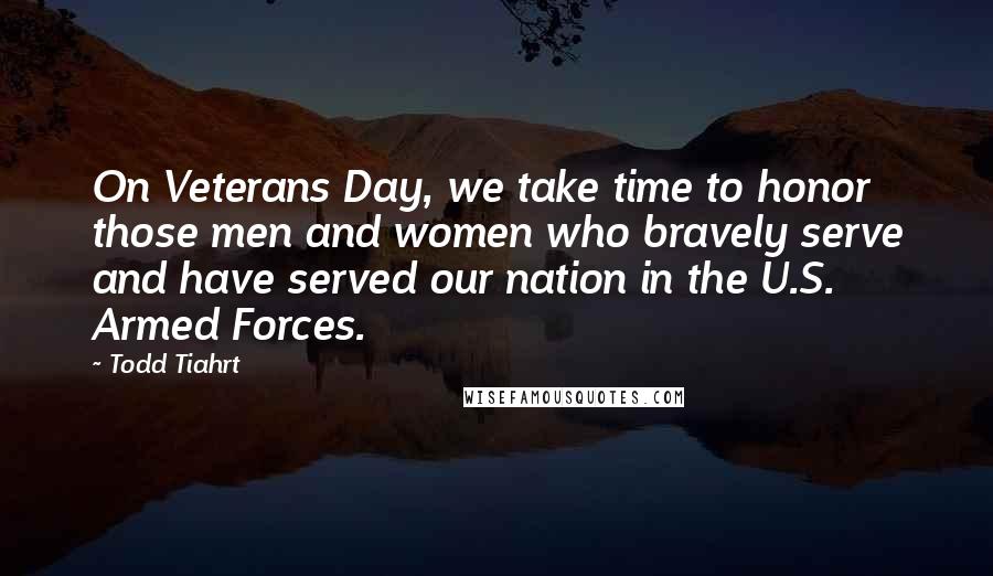Todd Tiahrt Quotes: On Veterans Day, we take time to honor those men and women who bravely serve and have served our nation in the U.S. Armed Forces.