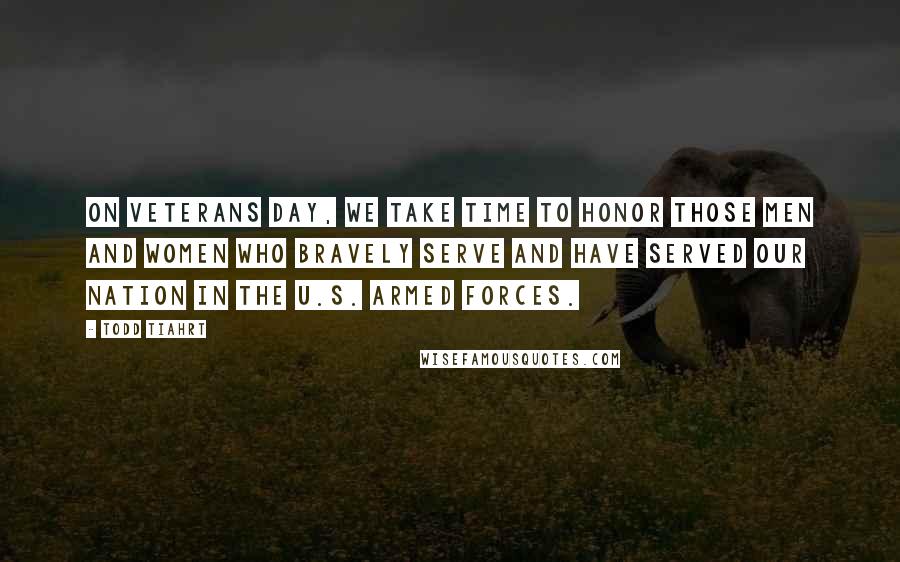 Todd Tiahrt Quotes: On Veterans Day, we take time to honor those men and women who bravely serve and have served our nation in the U.S. Armed Forces.