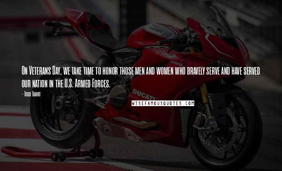 Todd Tiahrt Quotes: On Veterans Day, we take time to honor those men and women who bravely serve and have served our nation in the U.S. Armed Forces.