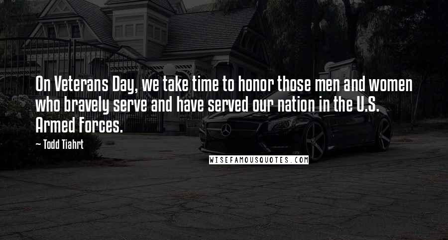 Todd Tiahrt Quotes: On Veterans Day, we take time to honor those men and women who bravely serve and have served our nation in the U.S. Armed Forces.
