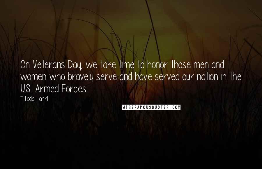 Todd Tiahrt Quotes: On Veterans Day, we take time to honor those men and women who bravely serve and have served our nation in the U.S. Armed Forces.