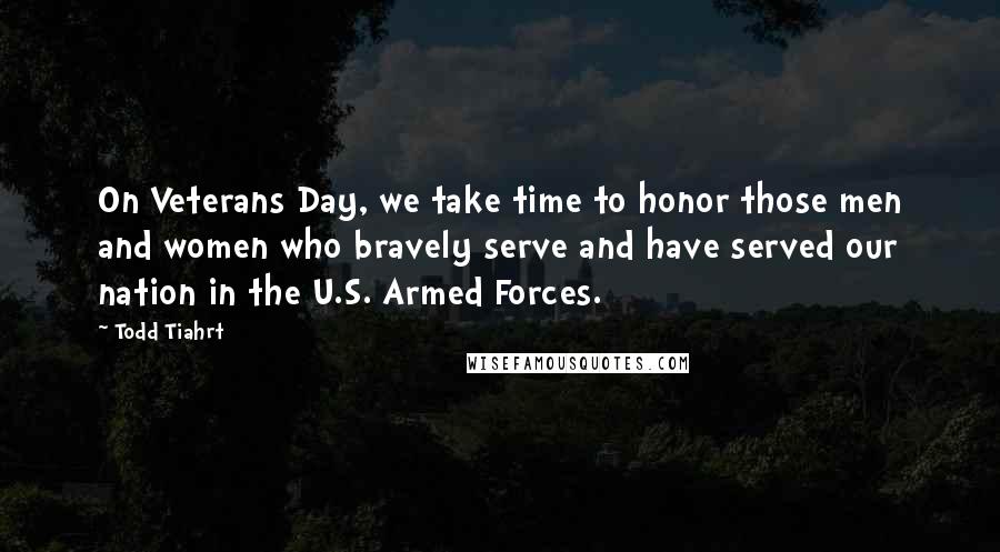 Todd Tiahrt Quotes: On Veterans Day, we take time to honor those men and women who bravely serve and have served our nation in the U.S. Armed Forces.