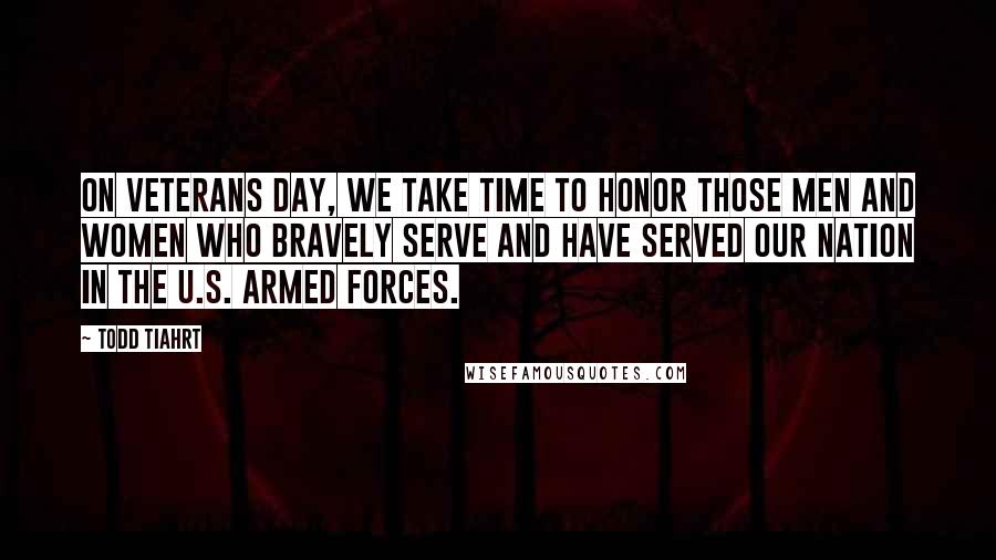 Todd Tiahrt Quotes: On Veterans Day, we take time to honor those men and women who bravely serve and have served our nation in the U.S. Armed Forces.