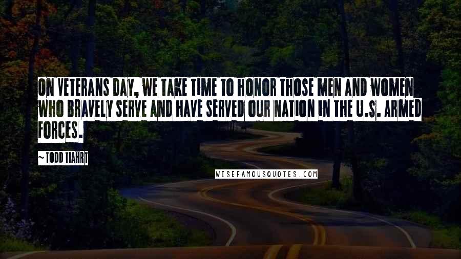 Todd Tiahrt Quotes: On Veterans Day, we take time to honor those men and women who bravely serve and have served our nation in the U.S. Armed Forces.
