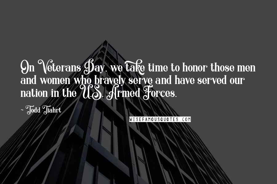 Todd Tiahrt Quotes: On Veterans Day, we take time to honor those men and women who bravely serve and have served our nation in the U.S. Armed Forces.