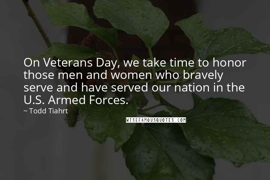Todd Tiahrt Quotes: On Veterans Day, we take time to honor those men and women who bravely serve and have served our nation in the U.S. Armed Forces.