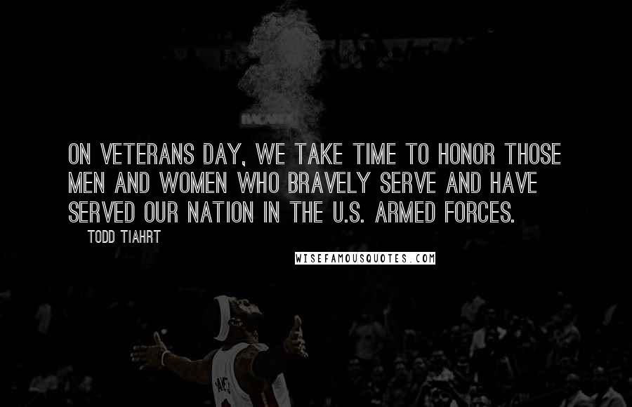 Todd Tiahrt Quotes: On Veterans Day, we take time to honor those men and women who bravely serve and have served our nation in the U.S. Armed Forces.