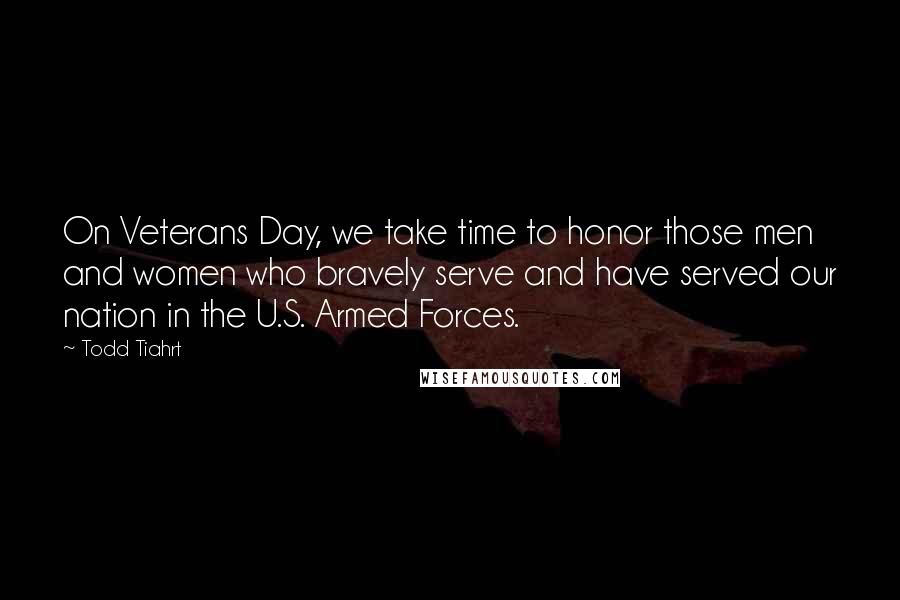 Todd Tiahrt Quotes: On Veterans Day, we take time to honor those men and women who bravely serve and have served our nation in the U.S. Armed Forces.