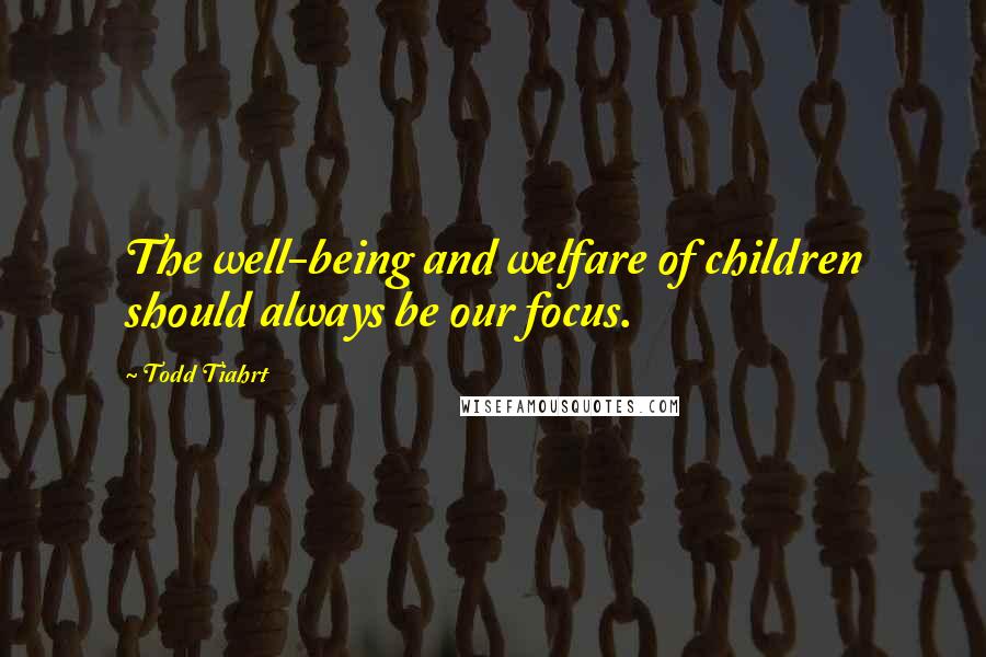 Todd Tiahrt Quotes: The well-being and welfare of children should always be our focus.