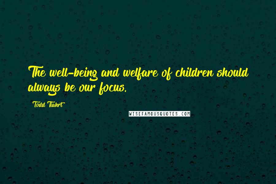 Todd Tiahrt Quotes: The well-being and welfare of children should always be our focus.