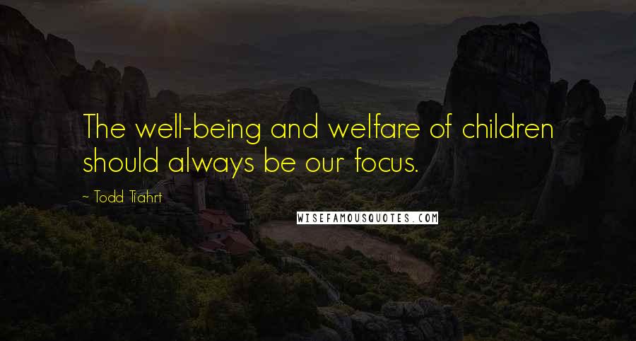 Todd Tiahrt Quotes: The well-being and welfare of children should always be our focus.