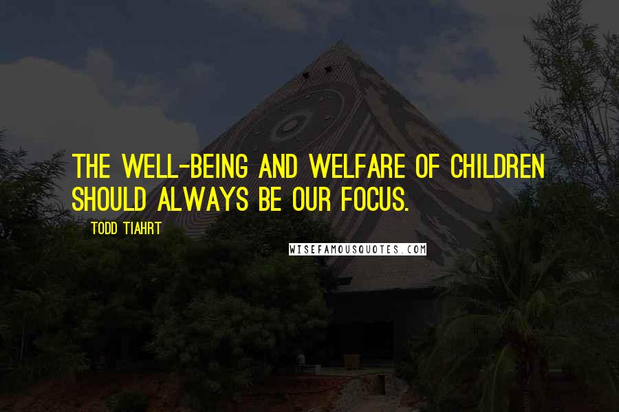 Todd Tiahrt Quotes: The well-being and welfare of children should always be our focus.