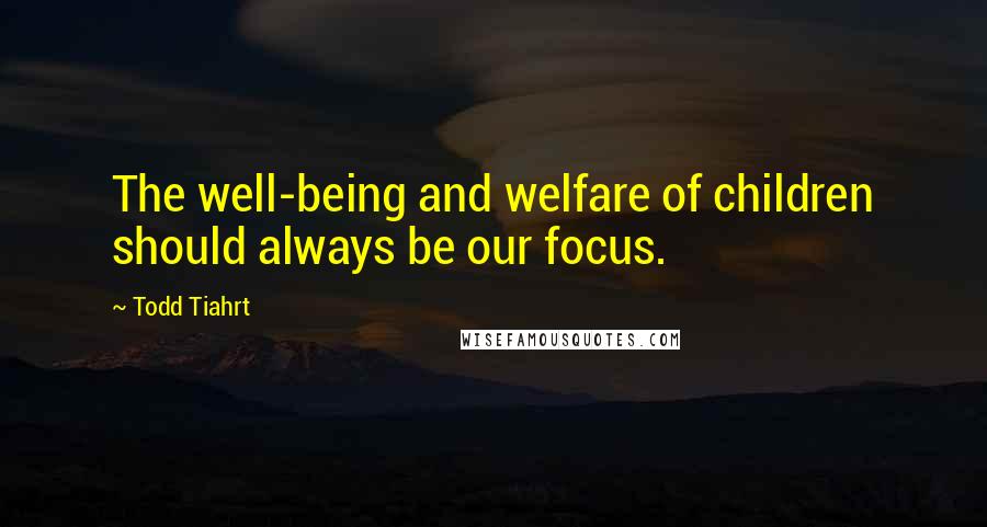 Todd Tiahrt Quotes: The well-being and welfare of children should always be our focus.