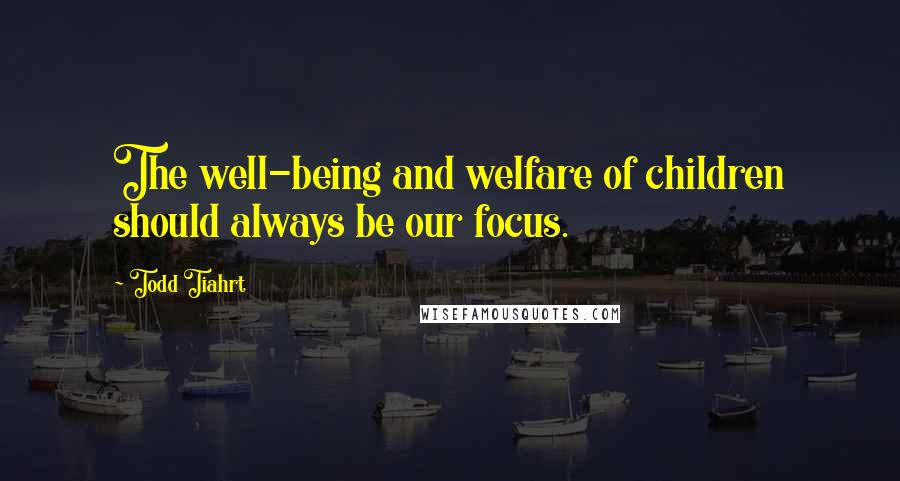 Todd Tiahrt Quotes: The well-being and welfare of children should always be our focus.