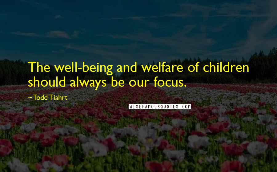 Todd Tiahrt Quotes: The well-being and welfare of children should always be our focus.